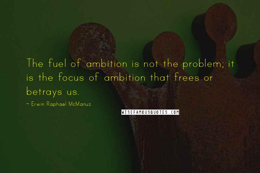 Erwin Raphael McManus quotes: The fuel of ambition is not the problem; it is the focus of ambition that frees or betrays us.