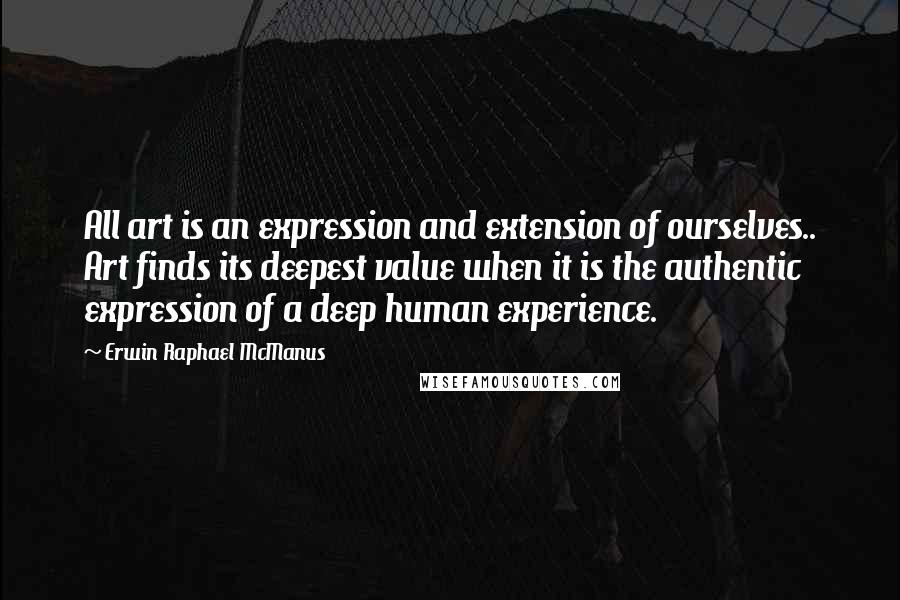 Erwin Raphael McManus quotes: All art is an expression and extension of ourselves.. Art finds its deepest value when it is the authentic expression of a deep human experience. Erwin Raphael McManus quotes: All art is an expression and extension of ourselves.. Art finds its deepest value when it is the authentic expression of a deep human experience.