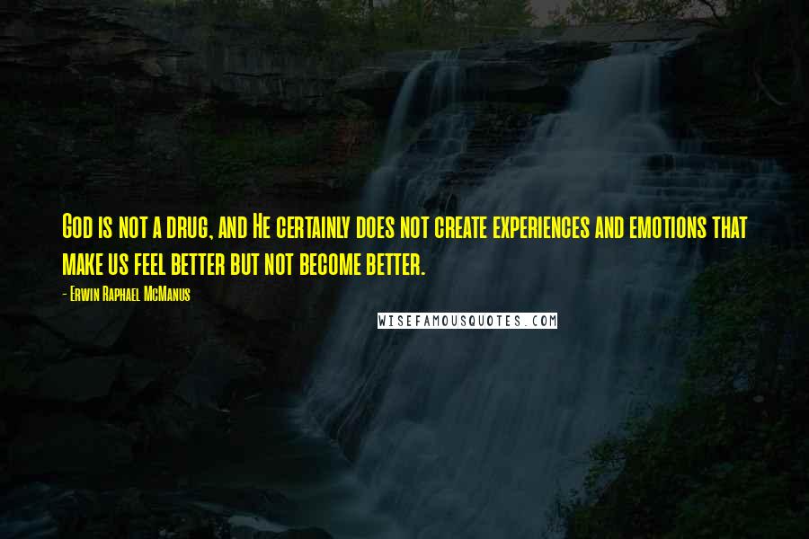 Erwin Raphael McManus quotes: God is not a drug, and He certainly does not create experiences and emotions that make us feel better but not become better. Erwin Raphael McManus quotes: God is not a drug, and He certainly does not create experiences and emotions that make us feel better but not become better.