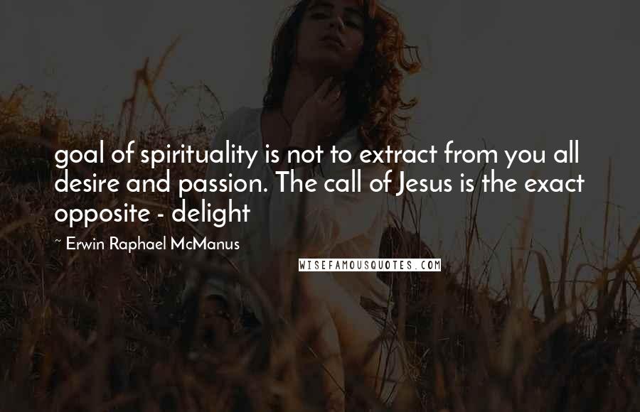 Erwin Raphael McManus quotes: goal of spirituality is not to extract from you all desire and passion. The call of Jesus is the exact opposite - delight Erwin Raphael McManus quotes: goal of spirituality is not to extract from you all desire and passion. The call of Jesus is the exact opposite - delight