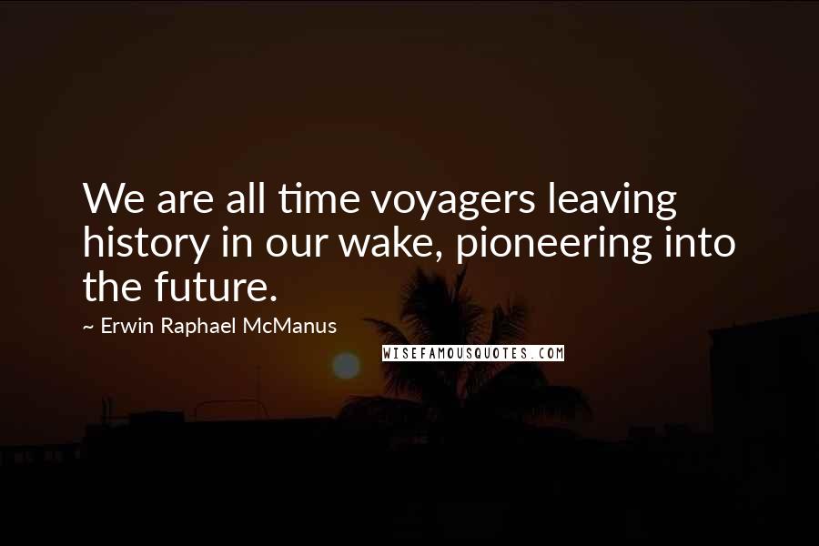 Erwin Raphael McManus quotes: We are all time voyagers leaving history in our wake, pioneering into the future.