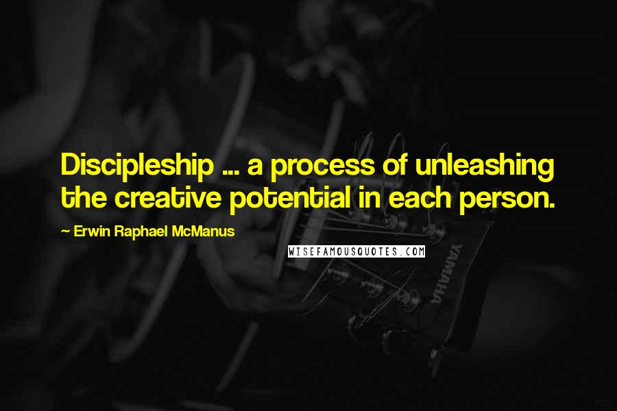 Erwin Raphael McManus quotes: Discipleship ... a process of unleashing the creative potential in each person.