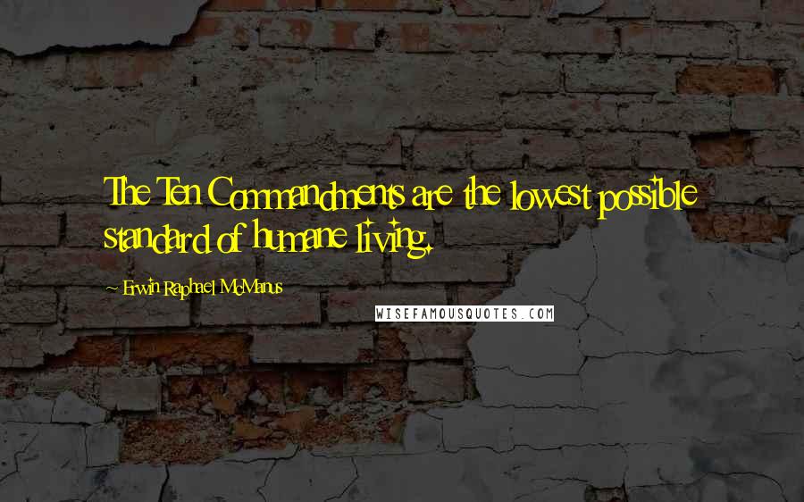 Erwin Raphael McManus quotes: The Ten Commandments are the lowest possible standard of humane living.