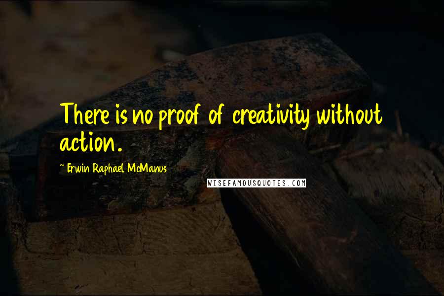 Erwin Raphael McManus quotes: There is no proof of creativity without action.