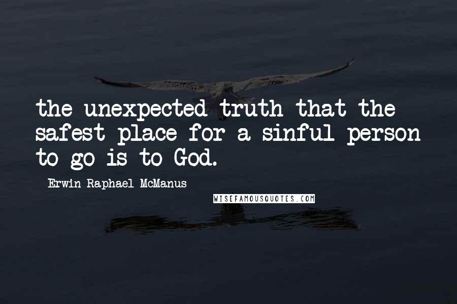 Erwin Raphael McManus quotes: the unexpected truth that the safest place for a sinful person to go is to God.