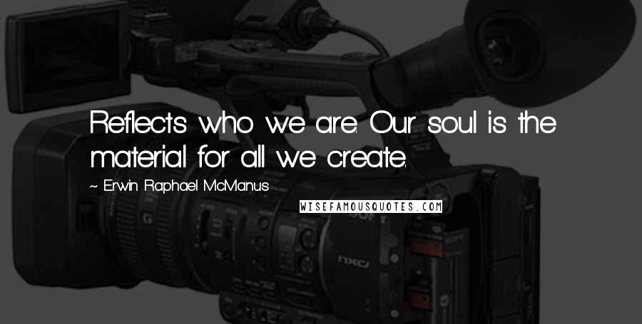 Erwin Raphael McManus quotes: Reflects who we are. Our soul is the material for all we create.
