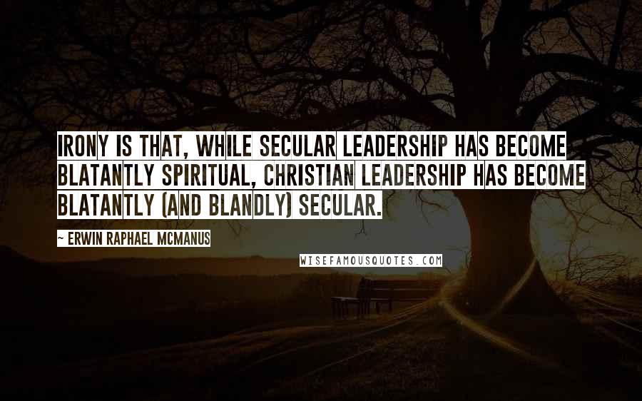 Erwin Raphael McManus quotes: irony is that, while secular leadership has become blatantly spiritual, Christian leadership has become blatantly (and blandly) secular.