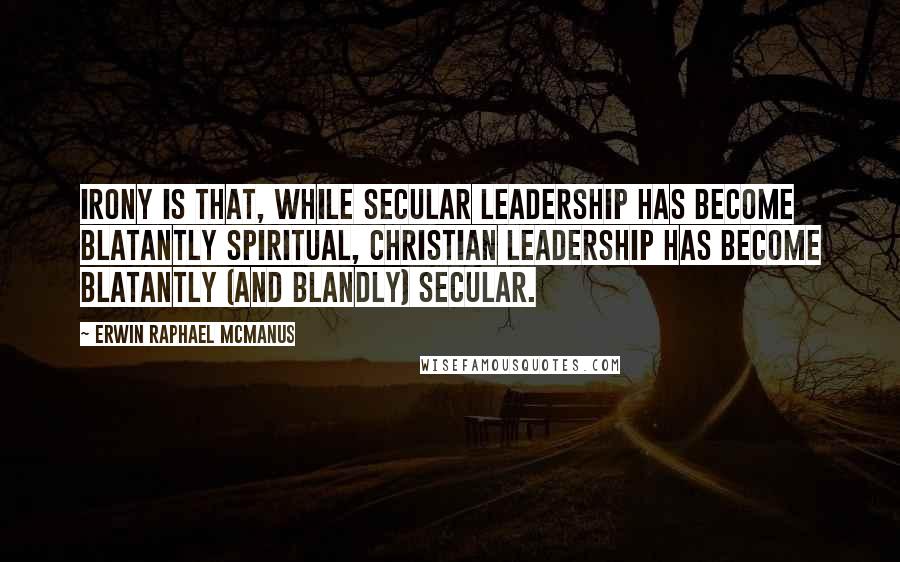 Erwin Raphael McManus quotes: irony is that, while secular leadership has become blatantly spiritual, Christian leadership has become blatantly (and blandly) secular. Erwin Raphael McManus quotes: irony is that, while secular leadership has become blatantly spiritual, Christian leadership has become blatantly (and blandly) secular.