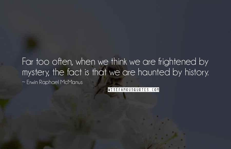 Erwin Raphael McManus quotes: Far too often, when we think we are frightened by mystery, the fact is that we are haunted by history. Erwin Raphael McManus quotes: Far too often, when we think we are frightened by mystery, the fact is that we are haunted by history.