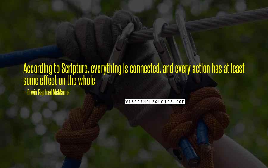 Erwin Raphael McManus quotes: According to Scripture, everything is connected, and every action has at least some effect on the whole.