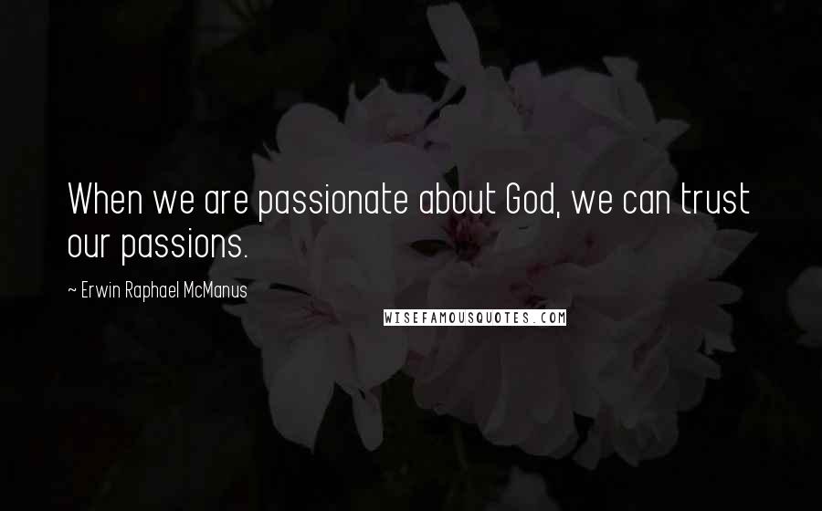 Erwin Raphael McManus quotes: When we are passionate about God, we can trust our passions.