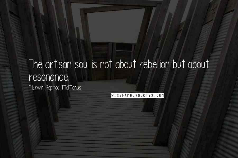 Erwin Raphael McManus quotes: The artisan soul is not about rebellion but about resonance.