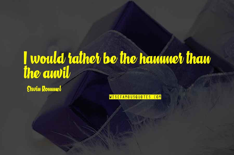 Erwin Rommel Best Quotes By Erwin Rommel: I would rather be the hammer than the Erwin Rommel Best Quotes By Erwin Rommel: I would rather be the hammer than the