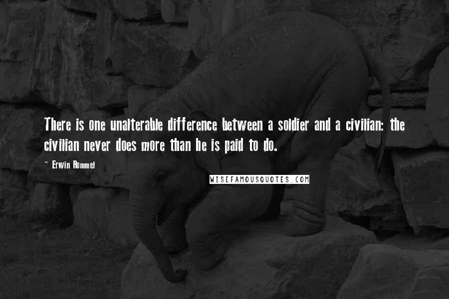 Erwin Rommel quotes: There is one unalterable difference between a soldier and a civilian: the civilian never does more than he is paid to do.