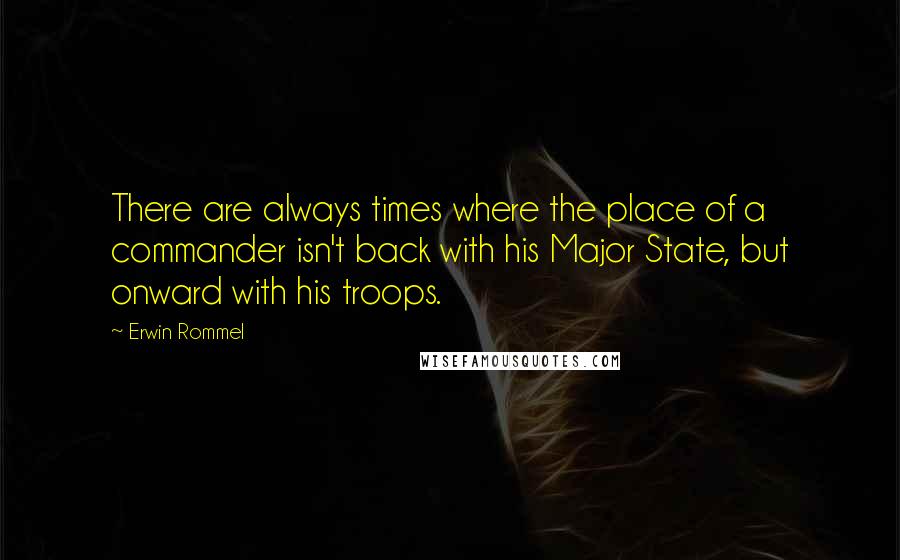 Erwin Rommel quotes: There are always times where the place of a commander isn't back with his Major State, but onward with his troops.