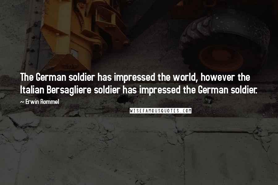Erwin Rommel quotes: The German soldier has impressed the world, however the Italian Bersagliere soldier has impressed the German soldier.