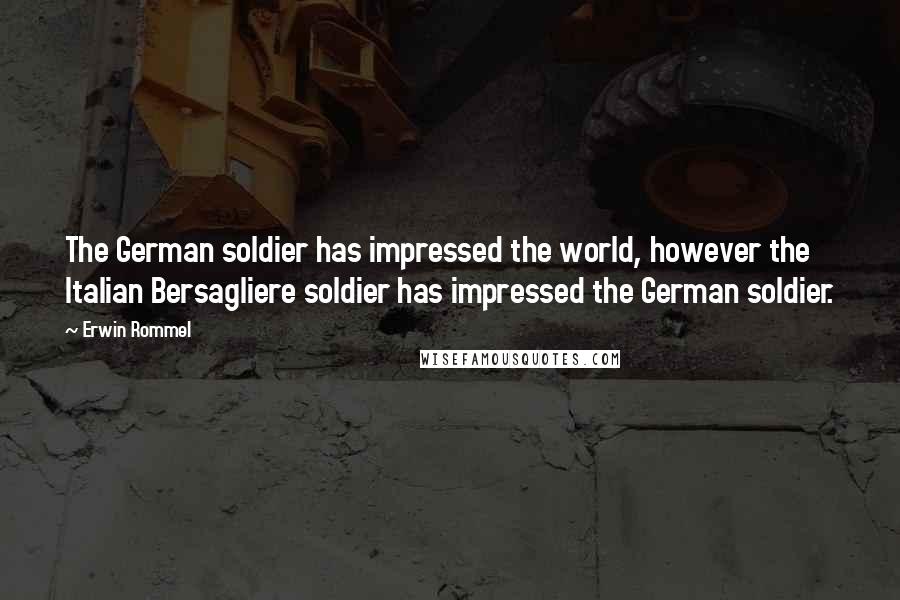 Erwin Rommel quotes: The German soldier has impressed the world, however the Italian Bersagliere soldier has impressed the German soldier. Erwin Rommel quotes: The German soldier has impressed the world, however the Italian Bersagliere soldier has impressed the German soldier.