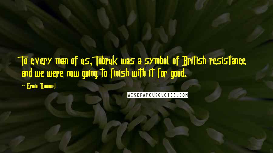Erwin Rommel quotes: To every man of us, Tobruk was a symbol of British resistance and we were now going to finish with it for good. Erwin Rommel quotes: To every man of us, Tobruk was a symbol of British resistance and we were now going to finish with it for good.