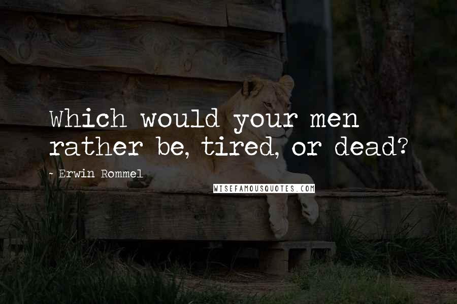 Erwin Rommel quotes: Which would your men rather be, tired, or dead? Erwin Rommel quotes: Which would your men rather be, tired, or dead?