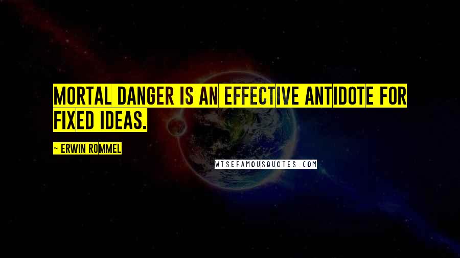 Erwin Rommel quotes: Mortal danger is an effective antidote for fixed ideas.