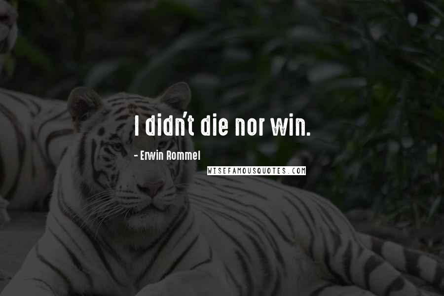Erwin Rommel quotes: I didn't die nor win. Erwin Rommel quotes: I didn't die nor win.