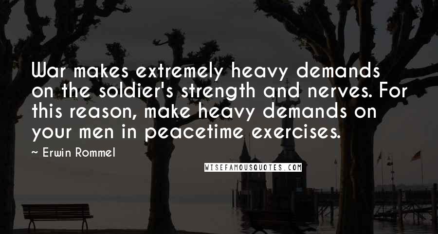 Erwin Rommel quotes: War makes extremely heavy demands on the soldier's strength and nerves. For this reason, make heavy demands on your men in peacetime exercises.