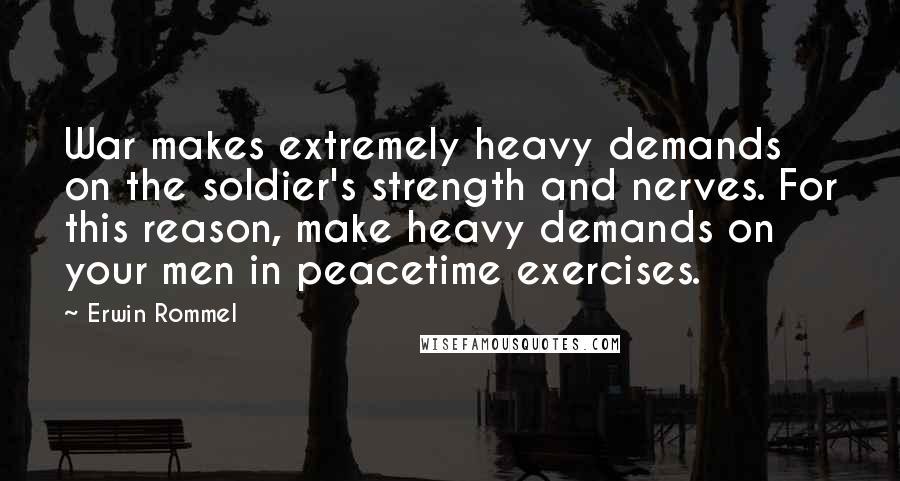 Erwin Rommel quotes: War makes extremely heavy demands on the soldier's strength and nerves. For this reason, make heavy demands on your men in peacetime exercises. Erwin Rommel quotes: War makes extremely heavy demands on the soldier's strength and nerves. For this reason, make heavy demands on your men in peacetime exercises.