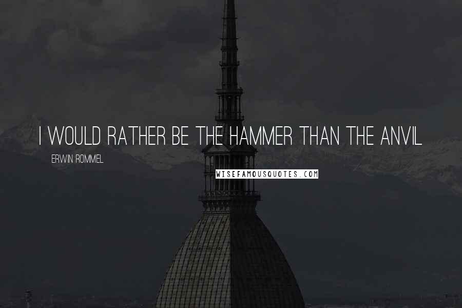 Erwin Rommel quotes: I would rather be the hammer than the anvil