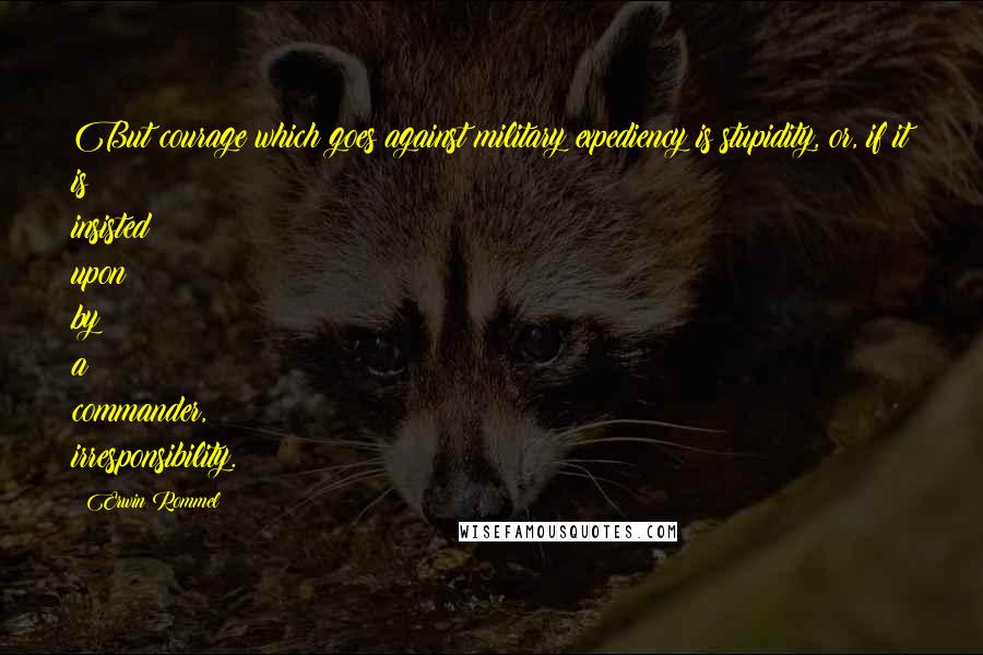 Erwin Rommel quotes: But courage which goes against military expediency is stupidity, or, if it is insisted upon by a commander, irresponsibility. Erwin Rommel quotes: But courage which goes against military expediency is stupidity, or, if it is insisted upon by a commander, irresponsibility.