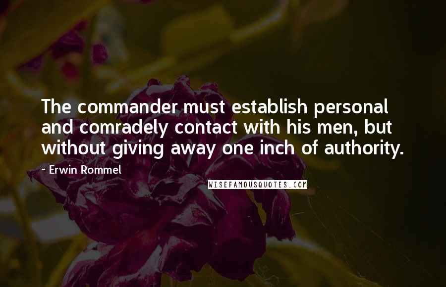 Erwin Rommel quotes: The commander must establish personal and comradely contact with his men, but without giving away one inch of authority. Erwin Rommel quotes: The commander must establish personal and comradely contact with his men, but without giving away one inch of authority.