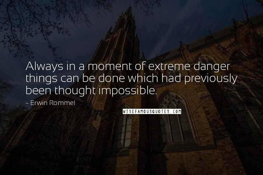 Erwin Rommel quotes: Always in a moment of extreme danger things can be done which had previously been thought impossible.