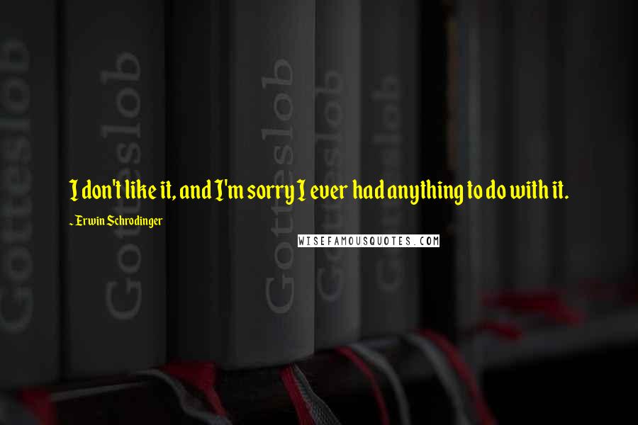 Erwin Schrodinger quotes: I don't like it, and I'm sorry I ever had anything to do with it.