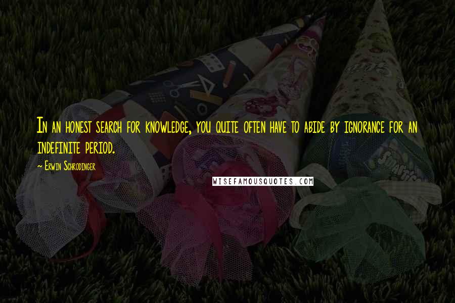 Erwin Schrodinger quotes: In an honest search for knowledge, you quite often have to abide by ignorance for an indefinite period.