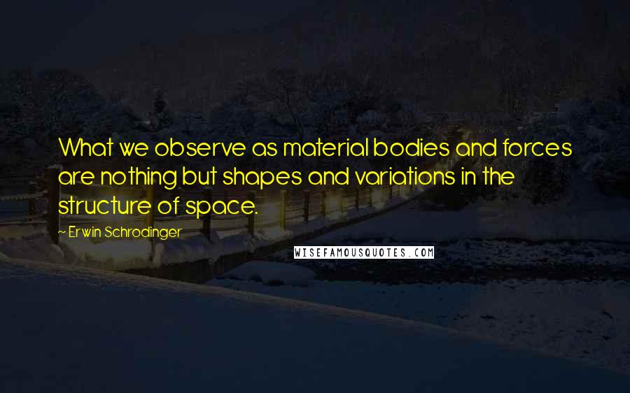 Erwin Schrodinger quotes: What we observe as material bodies and forces are nothing but shapes and variations in the structure of space.