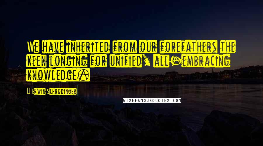 Erwin Schrodinger quotes: We have inherited from our forefathers the keen longing for unified, all-embracing knowledge.