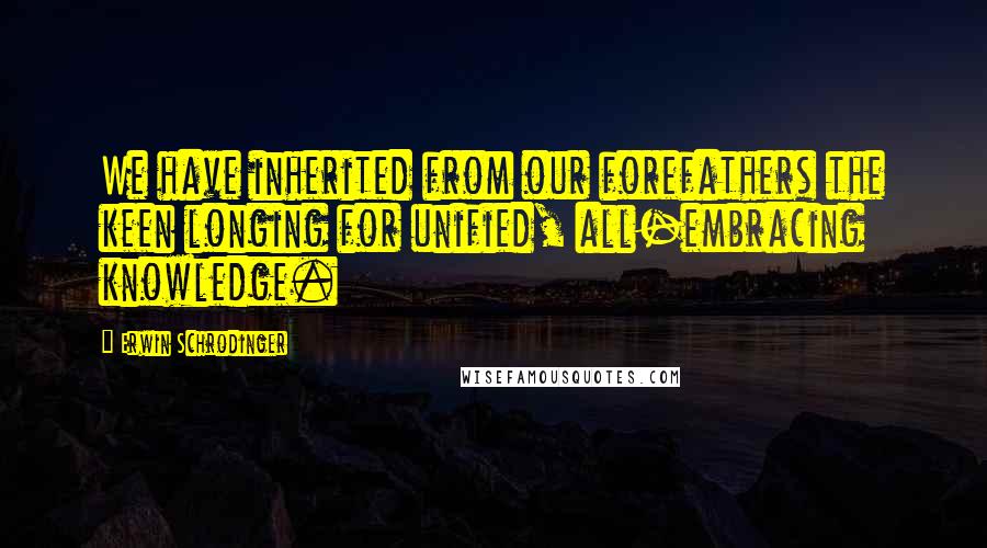 Erwin Schrodinger quotes: We have inherited from our forefathers the keen longing for unified, all-embracing knowledge.