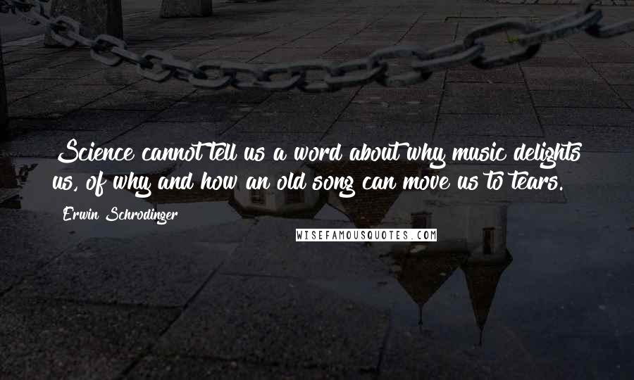 Erwin Schrodinger quotes: Science cannot tell us a word about why music delights us, of why and how an old song can move us to tears.