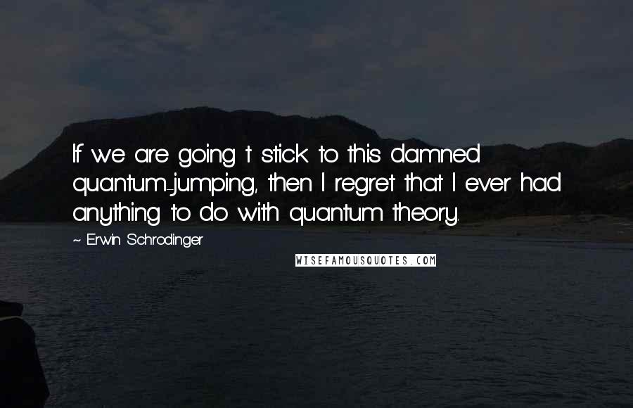 Erwin Schrodinger quotes: If we are going t stick to this damned quantum-jumping, then I regret that I ever had anything to do with quantum theory.