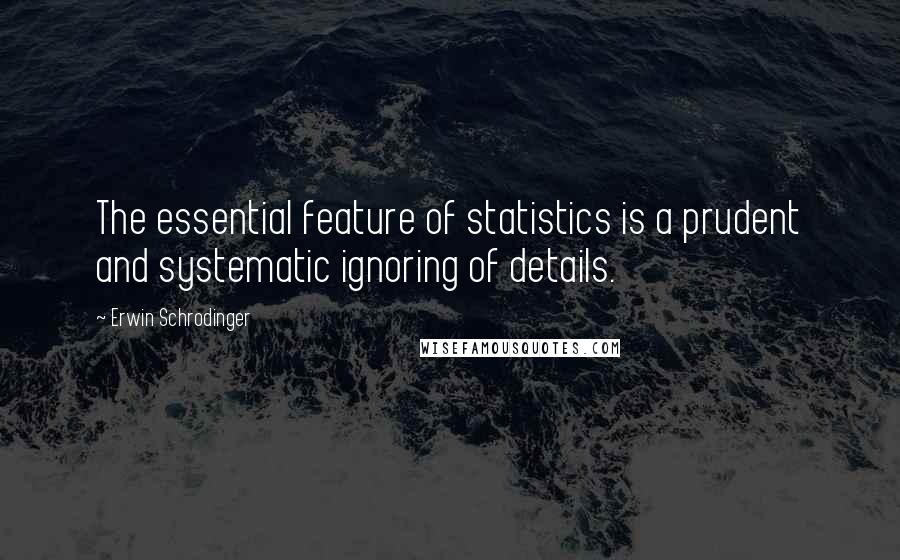 Erwin Schrodinger quotes: The essential feature of statistics is a prudent and systematic ignoring of details.
