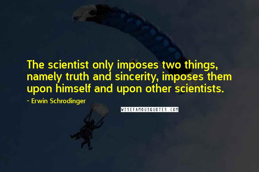 Erwin Schrodinger quotes: The scientist only imposes two things, namely truth and sincerity, imposes them upon himself and upon other scientists.