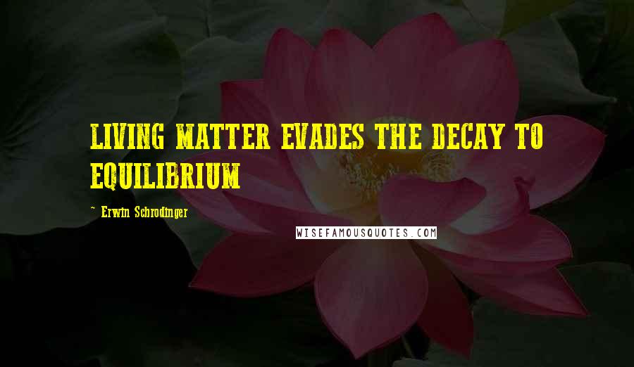 Erwin Schrodinger quotes: LIVING MATTER EVADES THE DECAY TO EQUILIBRIUM