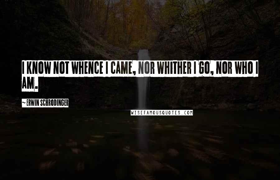 Erwin Schrodinger quotes: I know not whence I came, nor whither I go, nor who I am.