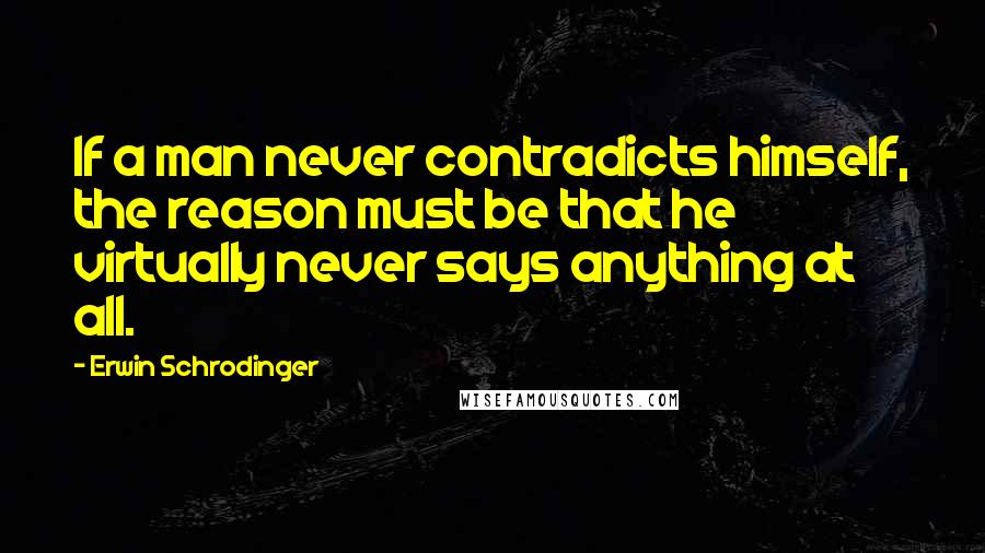 Erwin Schrodinger quotes: If a man never contradicts himself, the reason must be that he virtually never says anything at all.