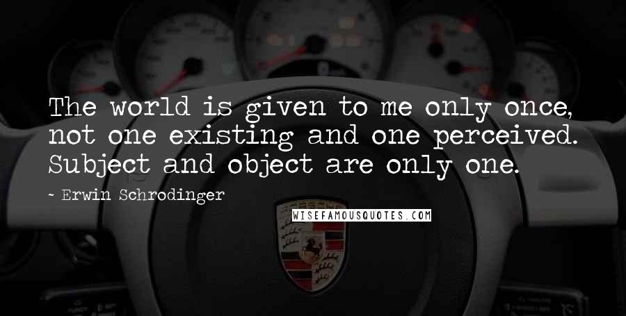 Erwin Schrodinger quotes: The world is given to me only once, not one existing and one perceived. Subject and object are only one.