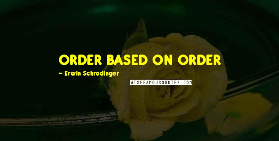 Erwin Schrodinger quotes: ORDER BASED ON ORDER