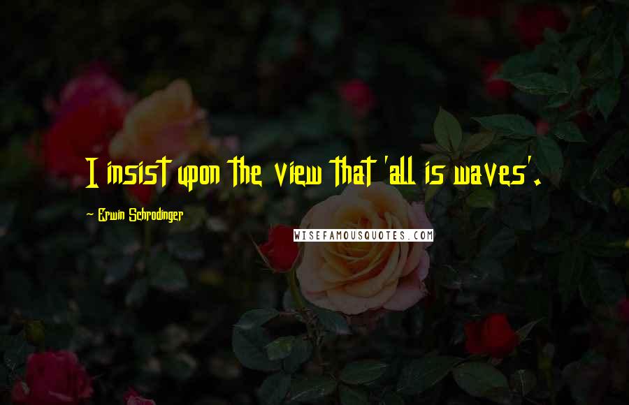 Erwin Schrodinger quotes: I insist upon the view that 'all is waves'.