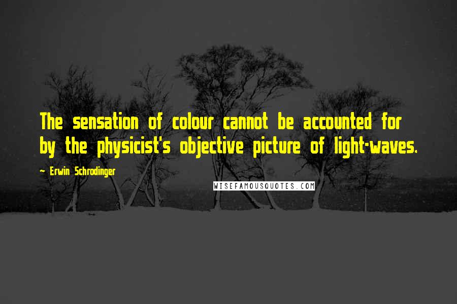 Erwin Schrodinger quotes: The sensation of colour cannot be accounted for by the physicist's objective picture of light-waves.