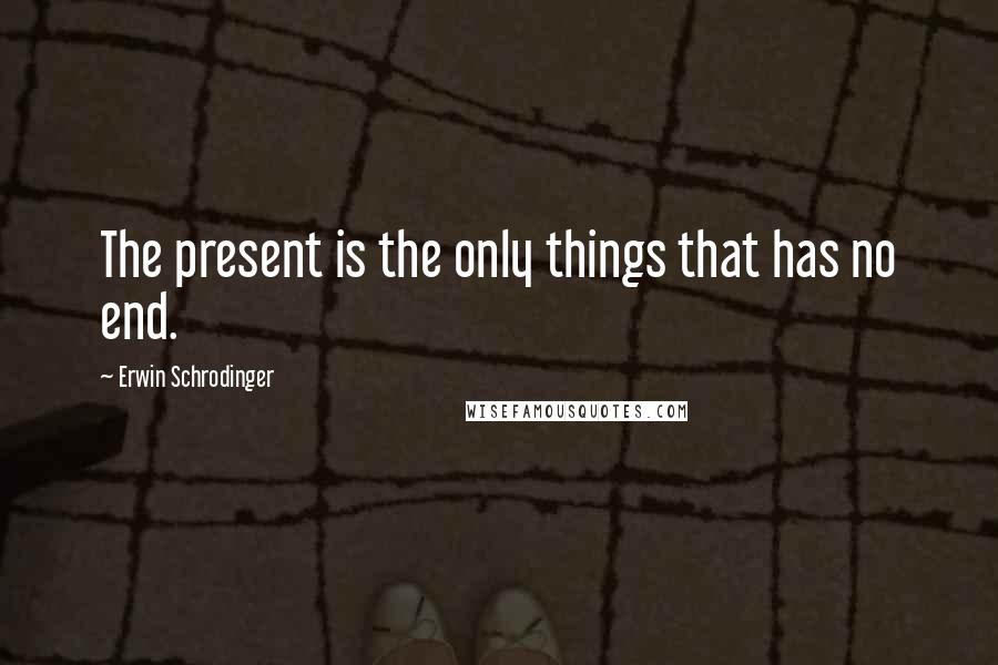 Erwin Schrodinger quotes: The present is the only things that has no end.