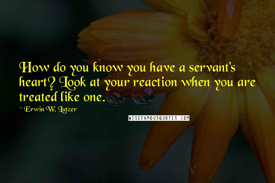 Erwin W. Lutzer quotes: How do you know you have a servant's heart? Look at your reaction when you are treated like one.