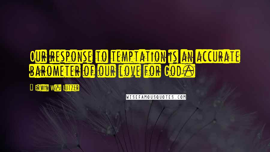 Erwin W. Lutzer quotes: Our response to temptation is an accurate barometer of our love for God.